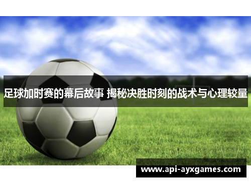 足球加时赛的幕后故事 揭秘决胜时刻的战术与心理较量