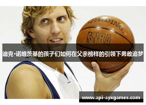 迪克·诺维茨基的孩子们如何在父亲榜样的引领下勇敢追梦