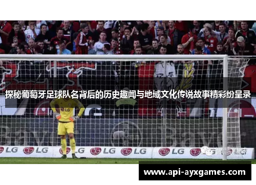 探秘葡萄牙足球队名背后的历史趣闻与地域文化传说故事精彩纷呈录