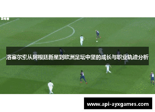洛塞尔索从阿根廷新星到欧洲足坛中坚的成长与职业轨迹分析