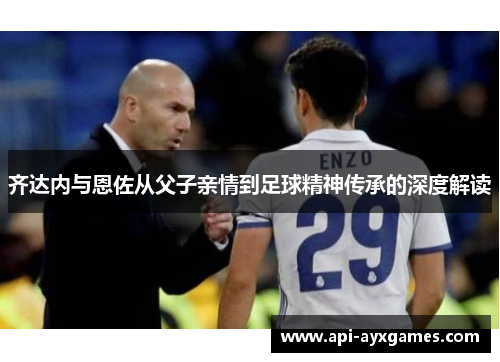 齐达内与恩佐从父子亲情到足球精神传承的深度解读