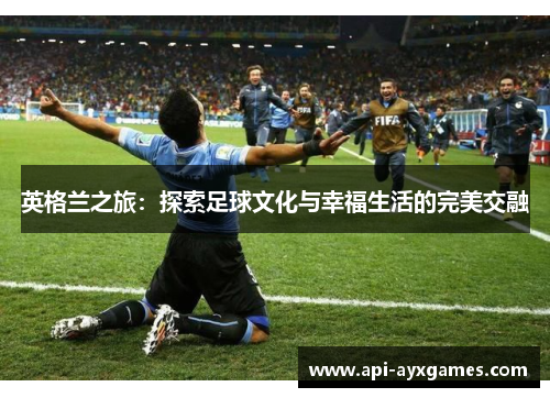 英格兰之旅：探索足球文化与幸福生活的完美交融
