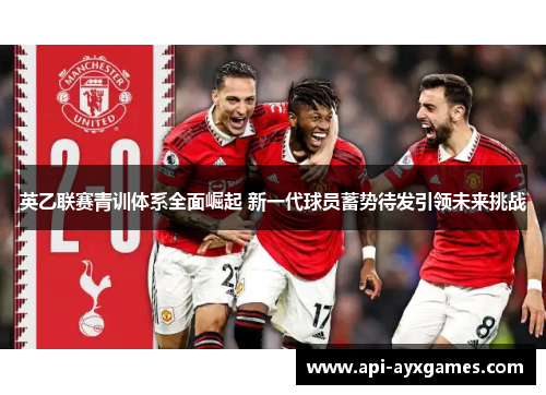 英乙联赛青训体系全面崛起 新一代球员蓄势待发引领未来挑战