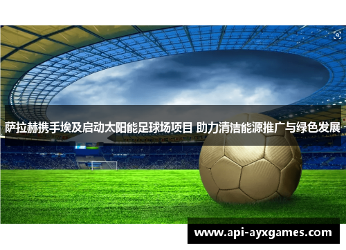 萨拉赫携手埃及启动太阳能足球场项目 助力清洁能源推广与绿色发展