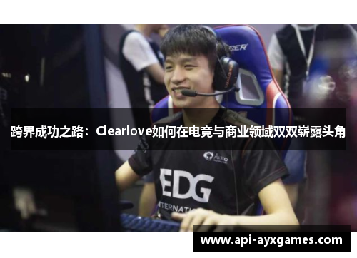 跨界成功之路：Clearlove如何在电竞与商业领域双双崭露头角