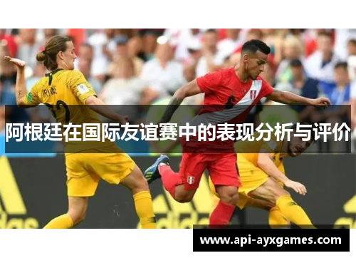 阿根廷在国际友谊赛中的表现分析与评价