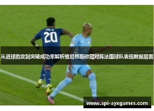 从进球助攻到突破成功率解析维尼修斯欧冠对阵法国球队表现数据层面