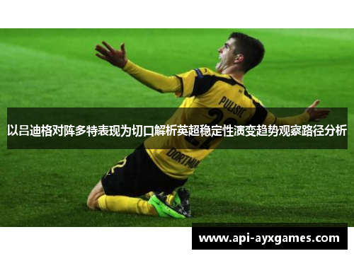 以吕迪格对阵多特表现为切口解析英超稳定性演变趋势观察路径分析