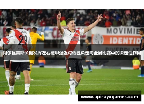 阿尔瓦雷斯关键发挥左右德甲强强对话胜负走向全局比赛中的决定性作用