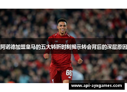 阿诺德加盟皇马的五大转折时刻揭示转会背后的深层原因