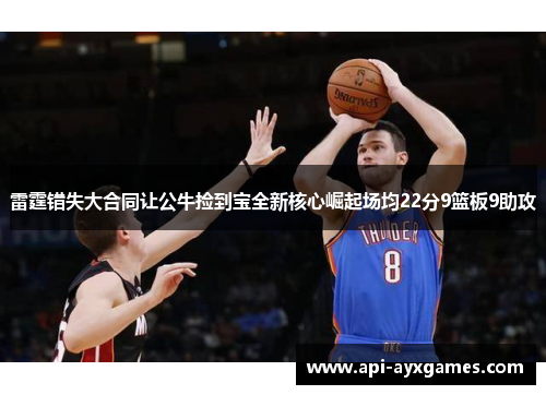 雷霆错失大合同让公牛捡到宝全新核心崛起场均22分9篮板9助攻