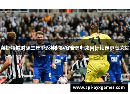 莱斯特城时隔三年重返英超联赛奋勇归来目标锁定更高荣耀